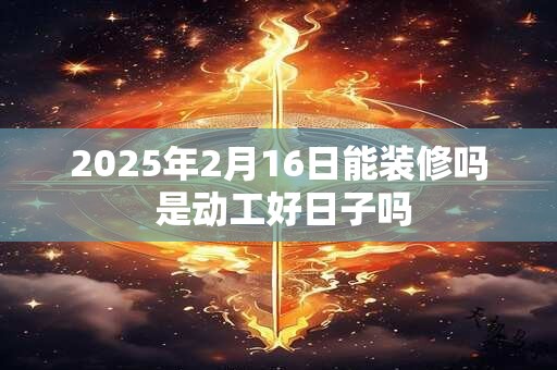 2025年2月16日能装修吗 是动工好日子吗