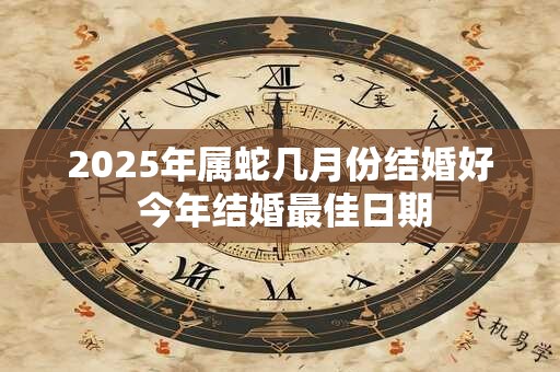 2025年属蛇几月份结婚好 今年结婚最佳日期