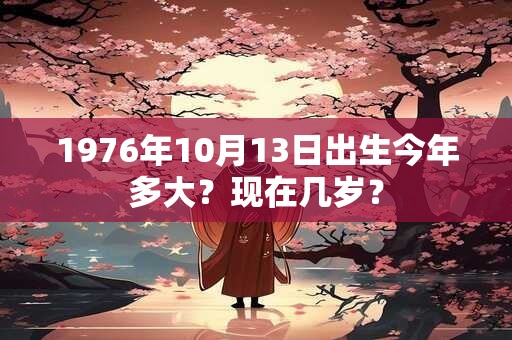 1976年10月13日出生今年多大？现在几岁？