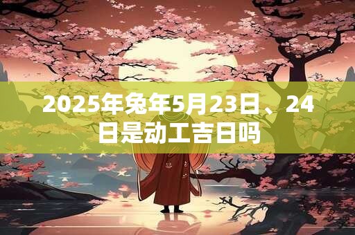 2025年兔年5月23日、24日是动工吉日吗