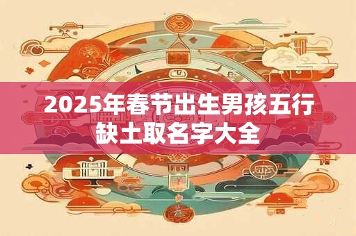 2025年春节出生男孩五行缺土取名字大全