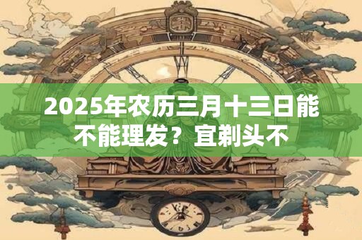 2025年农历三月十三日能不能理发？宜剃头不