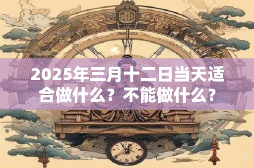 2025年三月十二日当天适合做什么？不能做什么？