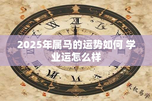 2025年属马的运势如何 学业运怎么样