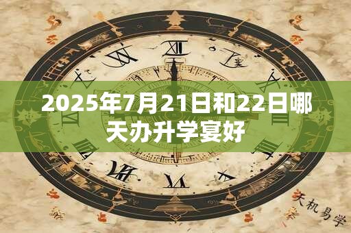 2025年7月21日和22日哪天办升学宴好