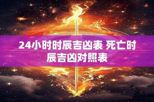 24小时时辰吉凶表 死亡时辰吉凶对照表