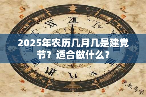 2025年农历几月几是建党节？适合做什么？