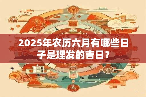 2025年农历六月有哪些日子是理发的吉日？