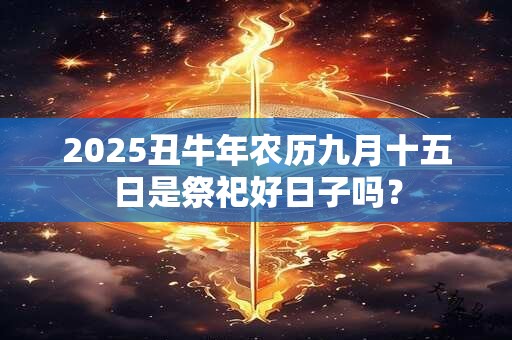 2025丑牛年农历九月十五日是祭祀好日子吗？