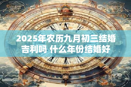 2025年农历九月初三结婚吉利吗 什么年份结婚好