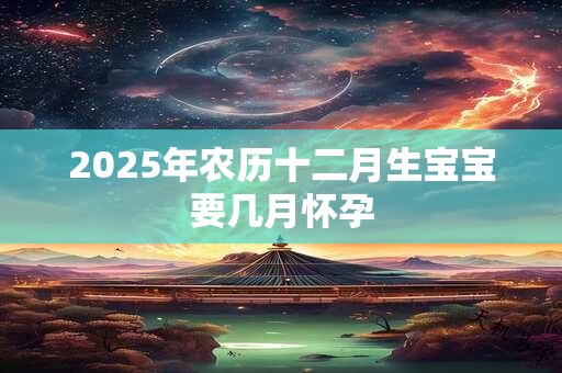 2025年农历十二月生宝宝要几月怀孕