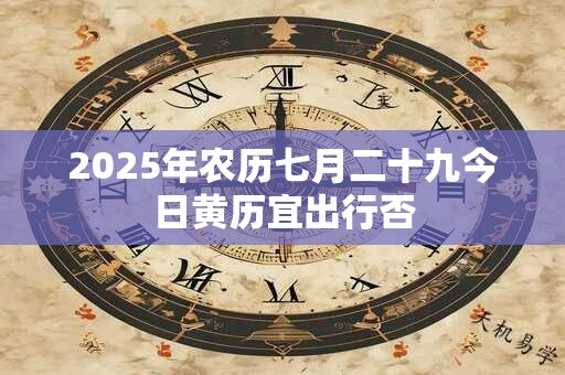 2025年农历七月二十九今日黄历宜出行否