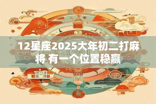 12星座2025大年初二打麻将 有一个位置稳赢