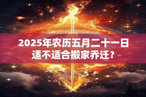 2025年农历五月二十一日适不适合搬家乔迁？