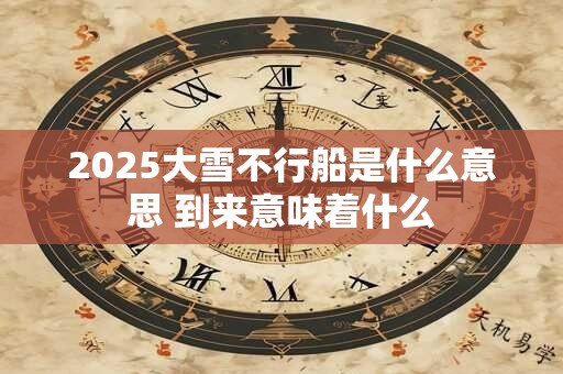 2025大雪不行船是什么意思 到来意味着什么