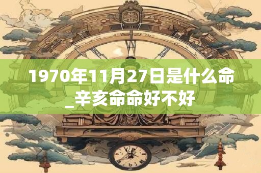 1970年11月27日是什么命_辛亥命命好不好