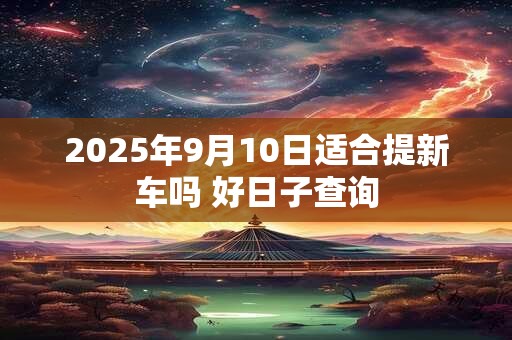 2025年9月10日适合提新车吗 好日子查询