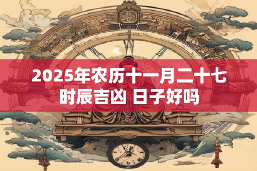 2025年农历十一月二十七时辰吉凶 日子好吗