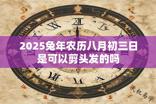 2025兔年农历八月初三日是可以剪头发的吗