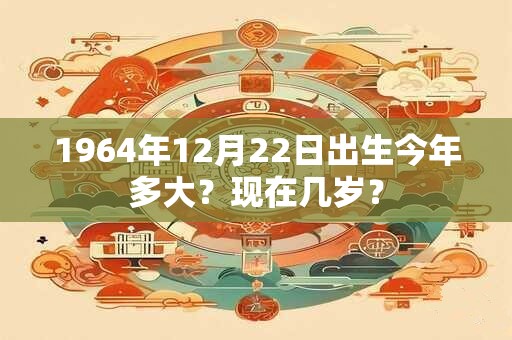 1964年12月22日出生今年多大？现在几岁？