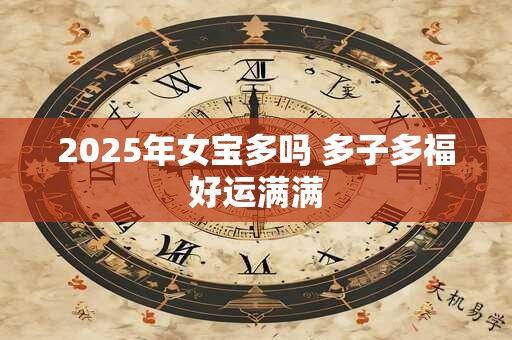 2025年女宝多吗 多子多福好运满满