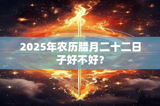 2025年农历腊月二十二日子好不好？