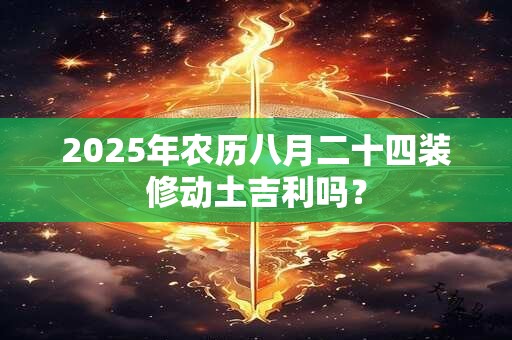 2025年农历八月二十四装修动土吉利吗？