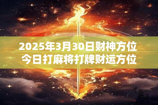 2025年3月30日财神方位 今日打麻将打牌财运方位