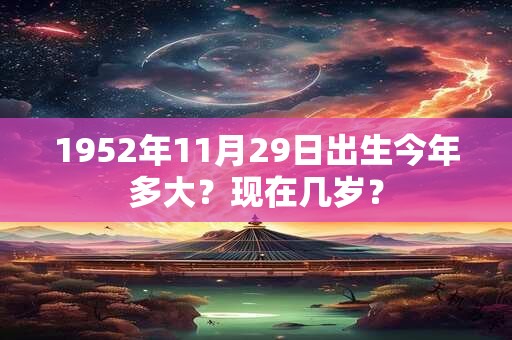 1952年11月29日出生今年多大？现在几岁？