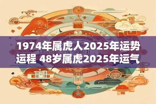 1974年属虎人2025年运势运程 48岁属虎2025年运气好吗