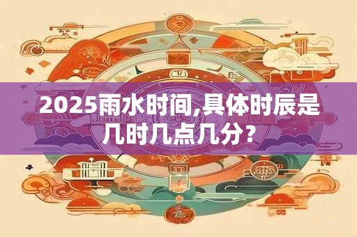 2025雨水时间,具体时辰是几时几点几分？