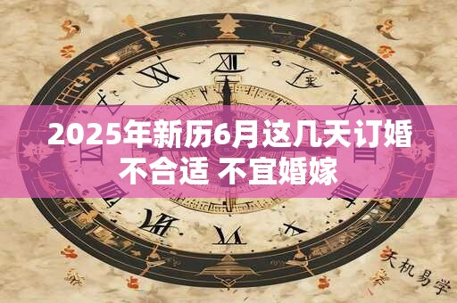 2025年新历6月这几天订婚不合适 不宜婚嫁