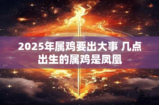 2025年属鸡要出大事 几点出生的属鸡是凤凰