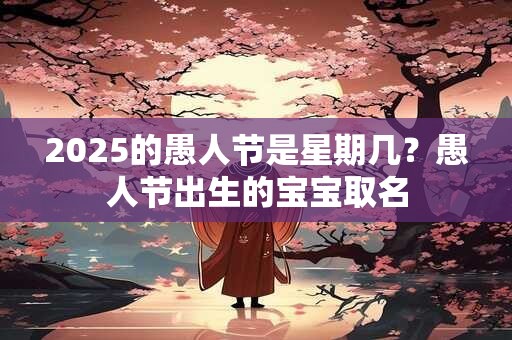 2025的愚人节是星期几？愚人节出生的宝宝取名