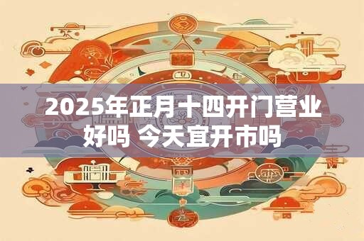 2025年正月十四开门营业好吗 今天宜开市吗