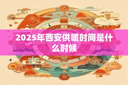 2025年西安供暖时间是什么时候