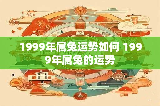 1999年属兔运势如何 1999年属兔的运势