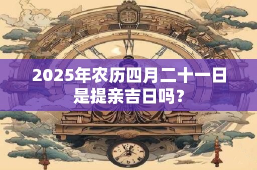 2025年农历四月二十一日是提亲吉日吗？