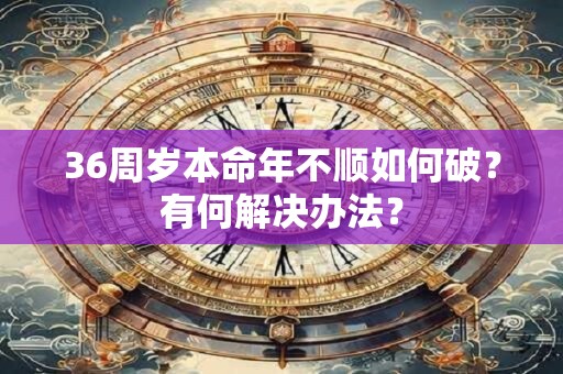 36周岁本命年不顺如何破？有何解决办法？