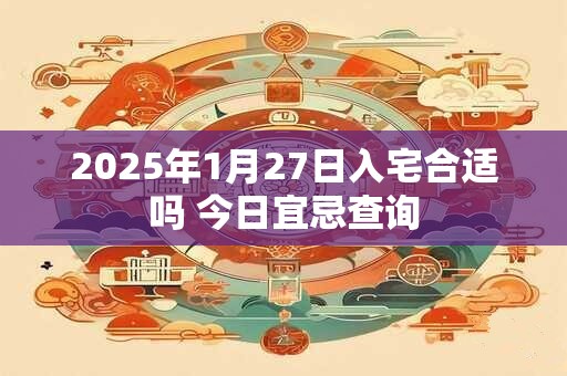 2025年1月27日入宅合适吗 今日宜忌查询