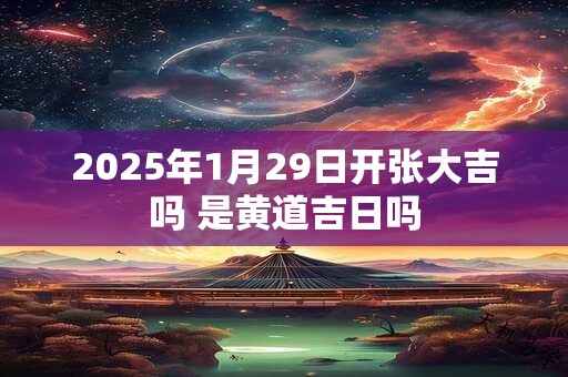 2025年1月29日开张大吉吗 是黄道吉日吗