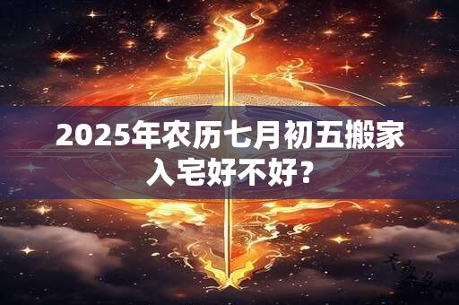 2025年农历七月初五搬家入宅好不好？