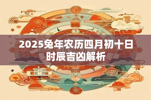 2025兔年农历四月初十日时辰吉凶解析