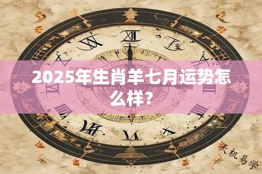 2025年生肖羊七月运势怎么样？