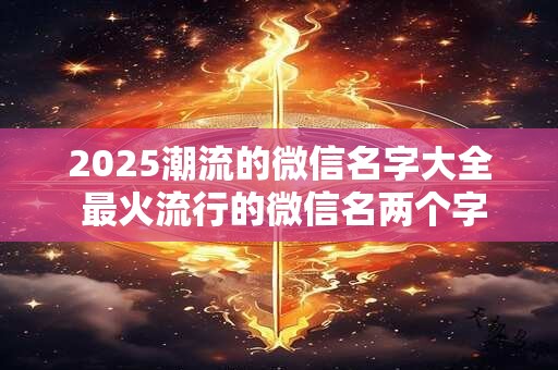 2025潮流的微信名字大全 最火流行的微信名两个字