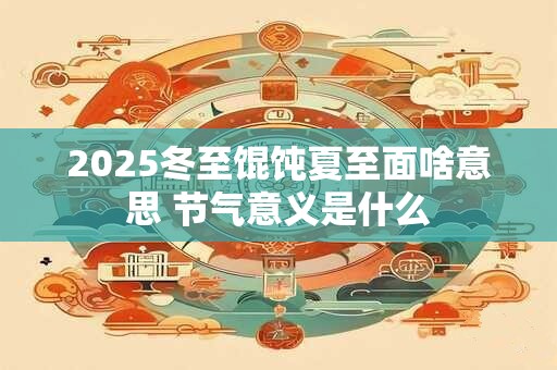 2025冬至馄饨夏至面啥意思 节气意义是什么