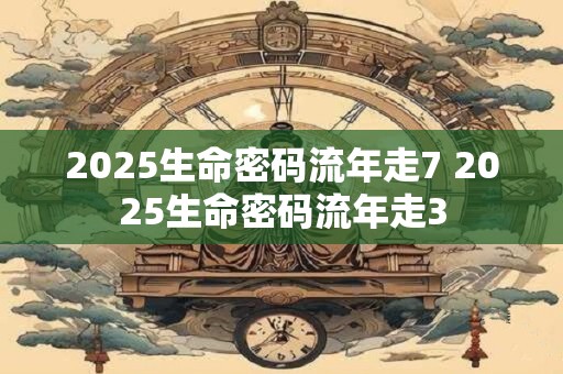 2025生命密码流年走7 2025生命密码流年走3