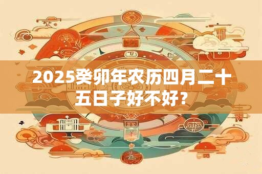 2025癸卯年农历四月二十五日子好不好？