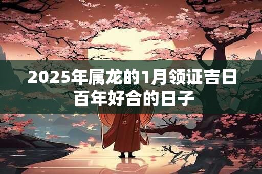 2025年属龙的1月领证吉日 百年好合的日子