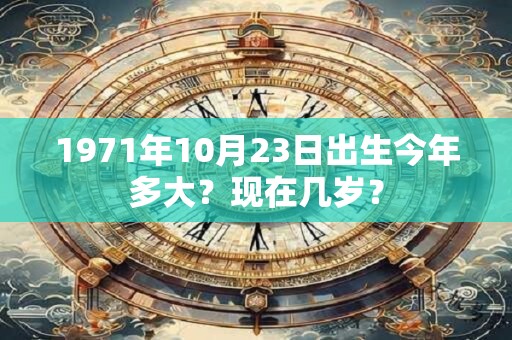 1971年10月23日出生今年多大？现在几岁？